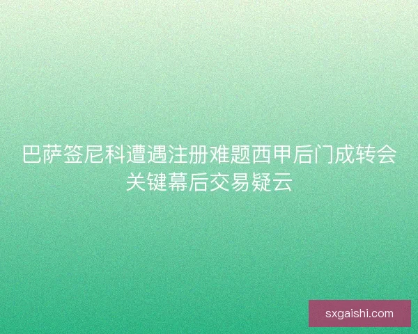 巴萨签尼科遭遇注册难题西甲后门成转会关键幕后交易疑云