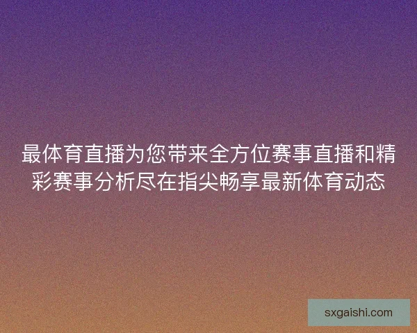 最体育直播为您带来全方位赛事直播和精彩赛事分析尽在指尖畅享最新体育动态