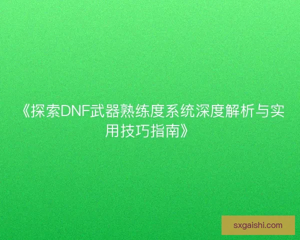 《探索DNF武器熟练度系统深度解析与实用技巧指南》