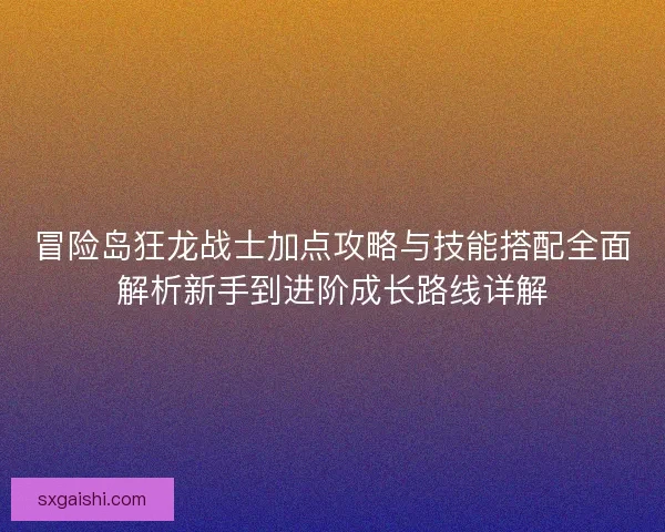 冒险岛狂龙战士加点攻略与技能搭配全面解析新手到进阶成长路线详解