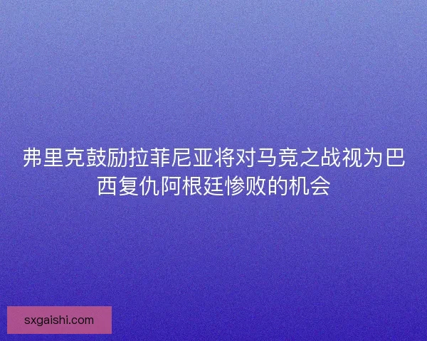 弗里克鼓励拉菲尼亚将对马竞之战视为巴西复仇阿根廷惨败的机会