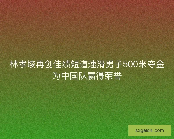 林孝埈再创佳绩短道速滑男子500米夺金为中国队赢得荣誉