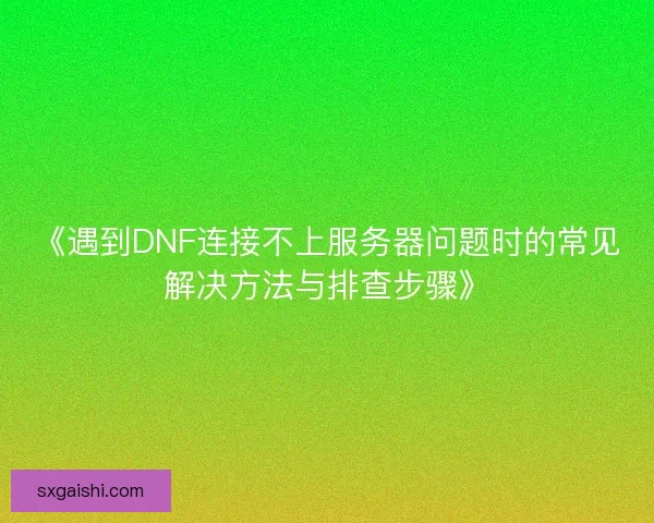 《遇到DNF连接不上服务器问题时的常见解决方法与排查步骤》