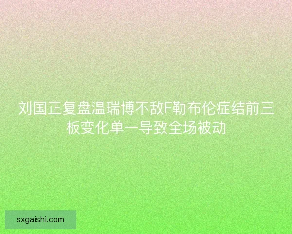 刘国正复盘温瑞博不敌F勒布伦症结前三板变化单一导致全场被动