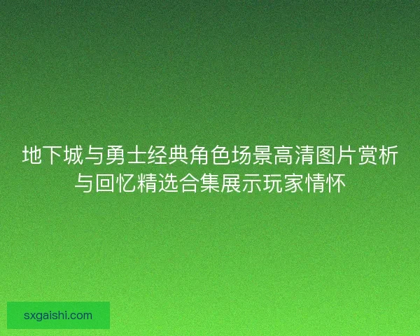 地下城与勇士经典角色场景高清图片赏析与回忆精选合集展示玩家情怀
