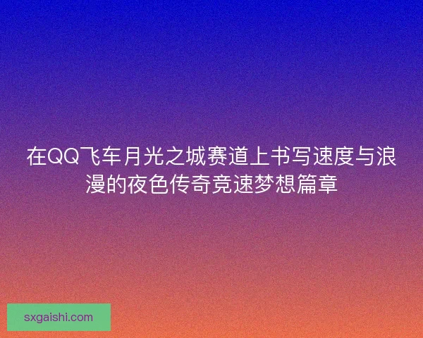 在QQ飞车月光之城赛道上书写速度与浪漫的夜色传奇竞速梦想篇章
