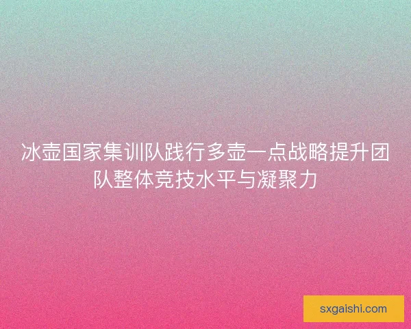 冰壶国家集训队践行多壶一点战略提升团队整体竞技水平与凝聚力