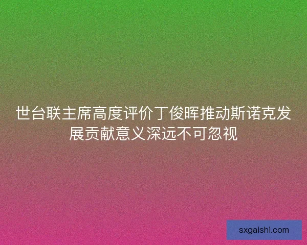 世台联主席高度评价丁俊晖推动斯诺克发展贡献意义深远不可忽视