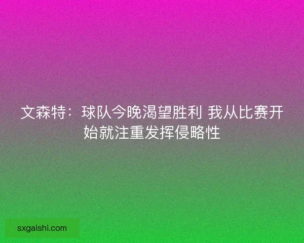 文森特：球队今晚渴望胜利 我从比赛开始就注重发挥侵略性