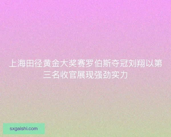 上海田径黄金大奖赛罗伯斯夺冠刘翔以第三名收官展现强劲实力