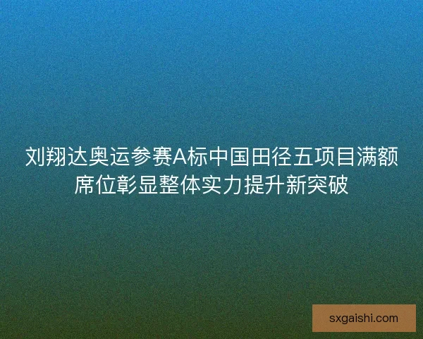 刘翔达奥运参赛A标中国田径五项目满额席位彰显整体实力提升新突破