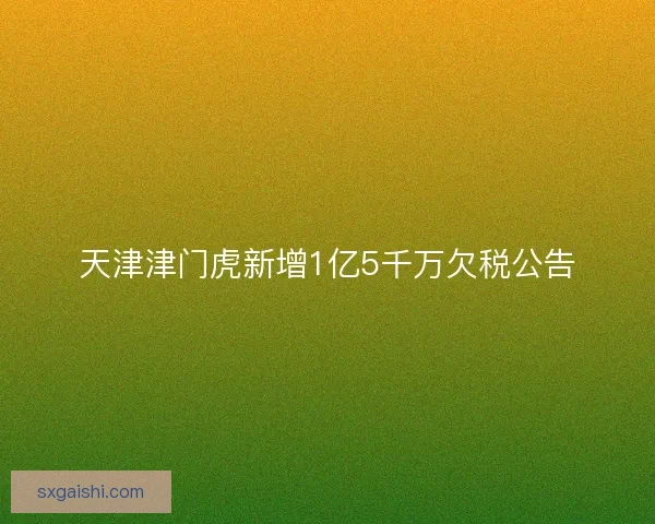 天津津门虎新增1亿5千万欠税公告