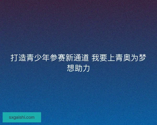 打造青少年参赛新通道 我要上青奥为梦想助力
